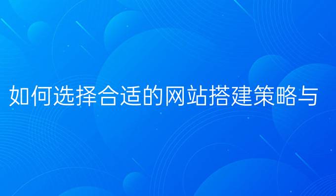 如何选择合适的网站搭建策略与方法